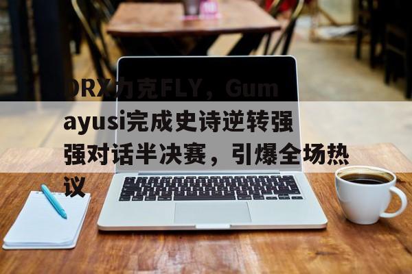 关于DRX力克FLY,Gumayusi完成史诗逆转强强对话半决赛,引爆全场热议的信息 关于DRX力克FLY,Gumayusi完成史诗逆转强强对话半决赛,引爆全场热议的信息